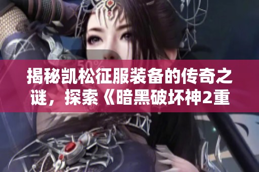 揭秘凯松征服装备的传奇之谜，探索《暗黑破坏神2重制版》的深度解析与战略技巧