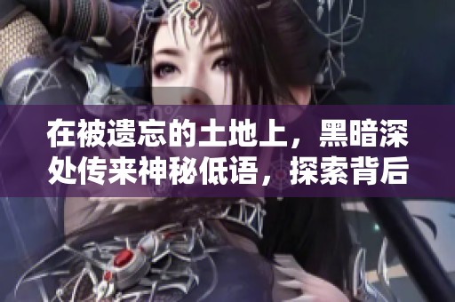 在被遗忘的土地上，黑暗深处传来神秘低语，探索背后的故事与秘密