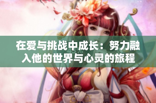 在爱与挑战中成长：努力融入他的世界与心灵的旅程