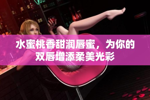 水蜜桃香甜润唇蜜，为你的双唇增添柔美光彩