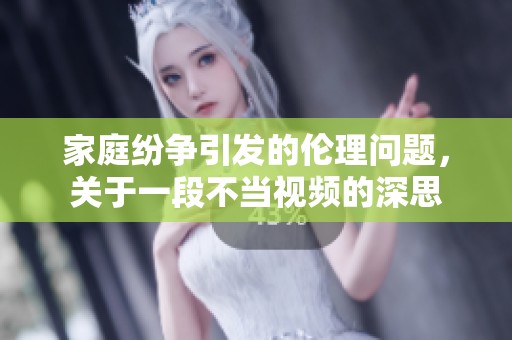 家庭纷争引发的伦理问题，关于一段不当视频的深思
