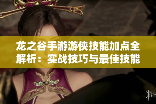 龙之谷手游游侠技能加点全解析：实战技巧与最佳技能分配宝典
