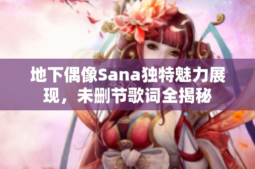 地下偶像Sana独特魅力展现，未删节歌词全揭秘