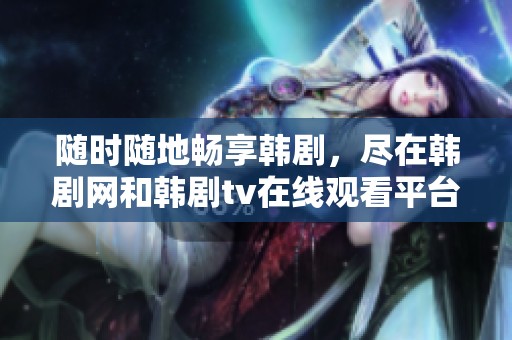 随时随地畅享韩剧，尽在韩剧网和韩剧tv在线观看平台