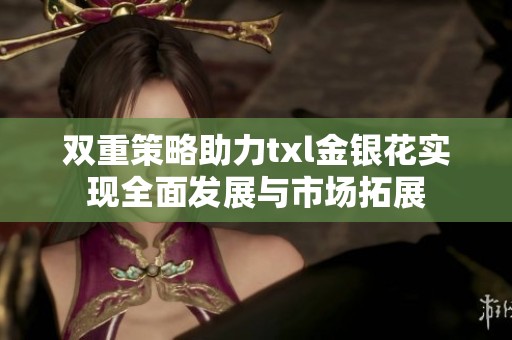 双重策略助力txl金银花实现全面发展与市场拓展