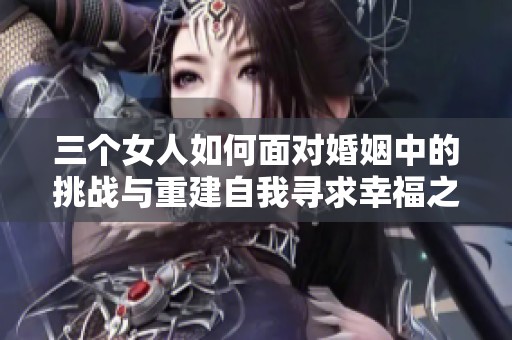 三个女人如何面对婚姻中的挑战与重建自我寻求幸福之路