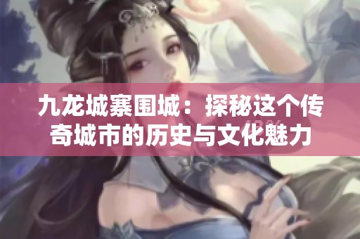 九龙城寨围城：探秘这个传奇城市的历史与文化魅力