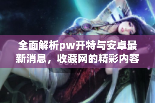 全面解析pw开特与安卓最新消息，收藏网的精彩内容推荐