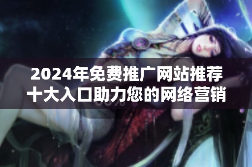 2024年免费推广网站推荐十大入口助力您的网络营销之路