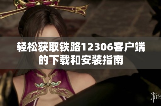 轻松获取铁路12306客户端的下载和安装指南