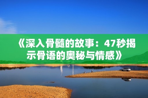 《深入骨髓的故事：47秒揭示骨语的奥秘与情感》