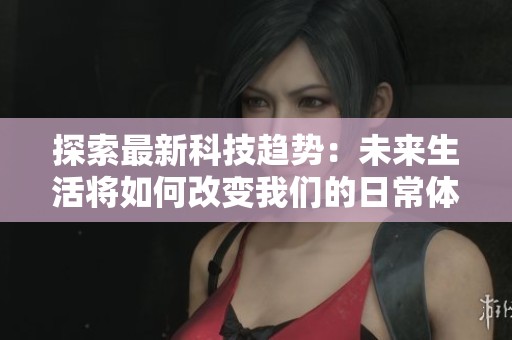 探索最新科技趋势：未来生活将如何改变我们的日常体验