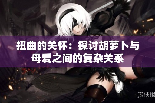 扭曲的关怀：探讨胡萝卜与母爱之间的复杂关系