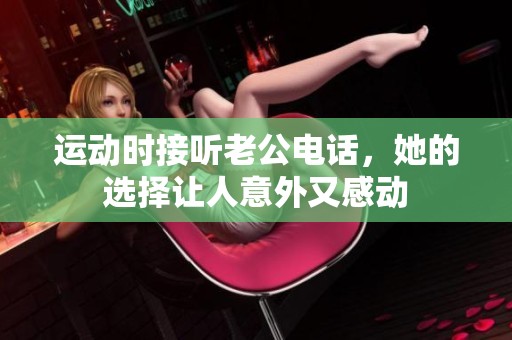 运动时接听老公电话，她的选择让人意外又感动