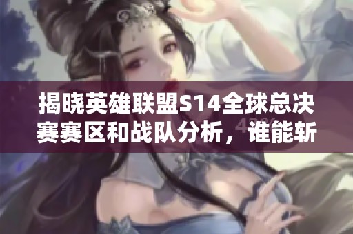 揭晓英雄联盟S14全球总决赛赛区和战队分析，谁能斩获最终冠军宝座？