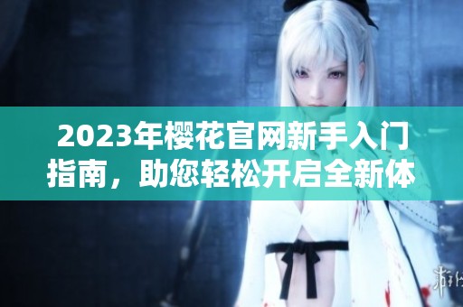 2023年樱花官网新手入门指南，助您轻松开启全新体验