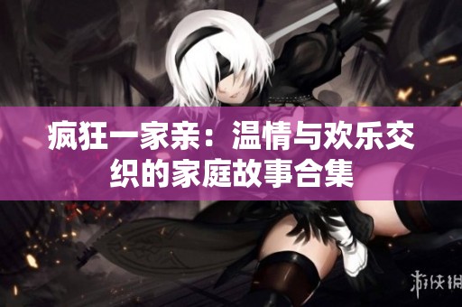 疯狂一家亲：温情与欢乐交织的家庭故事合集