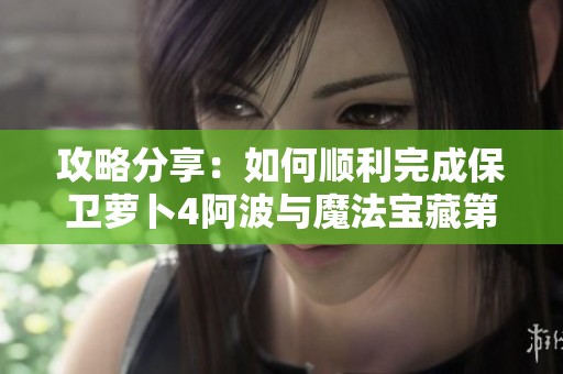 攻略分享：如何顺利完成保卫萝卜4阿波与魔法宝藏第23关挑战技巧解析