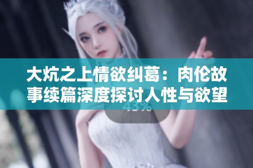 大炕之上情欲纠葛：肉伦故事续篇深度探讨人性与欲望