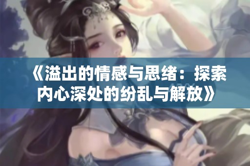 《溢出的情感与思绪：探索内心深处的纷乱与解放》