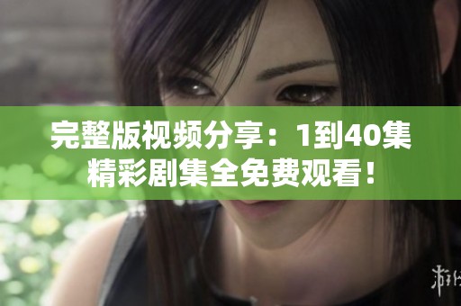 完整版视频分享：1到40集精彩剧集全免费观看！