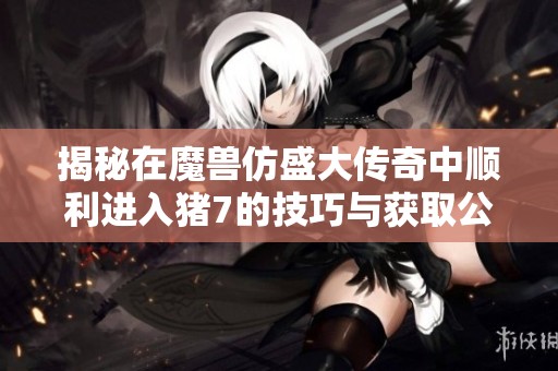 揭秘在魔兽仿盛大传奇中顺利进入猪7的技巧与获取公会丰厚奖励的方法