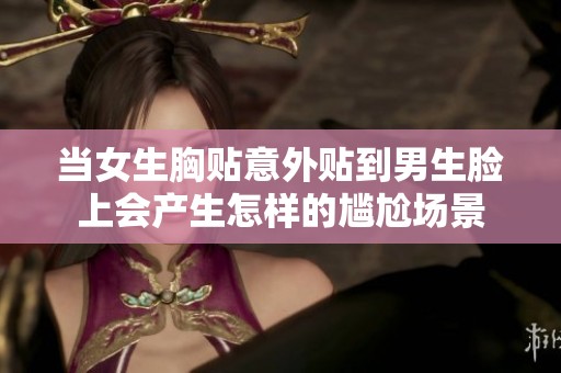 当女生胸贴意外贴到男生脸上会产生怎样的尴尬场景