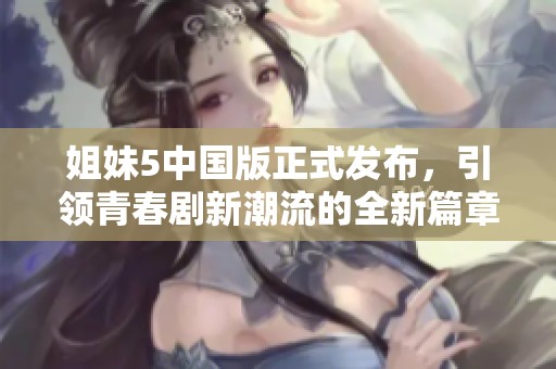 姐妹5中国版正式发布，引领青春剧新潮流的全新篇章