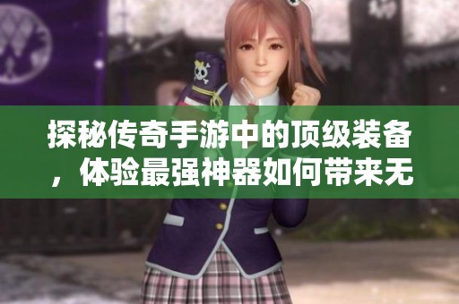 探秘传奇手游中的顶级装备，体验最强神器如何带来无与伦比的游戏乐趣