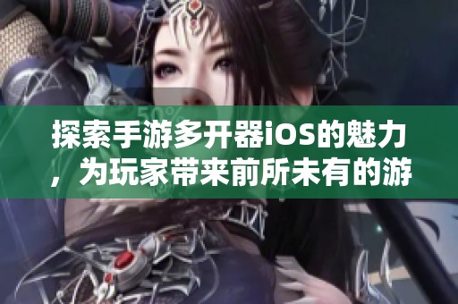 探索手游多开器iOS的魅力，为玩家带来前所未有的游戏体验革新与乐趣