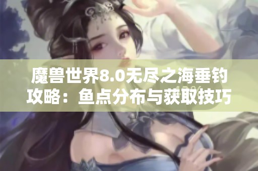 魔兽世界8.0无尽之海垂钓攻略：鱼点分布与获取技巧全解析