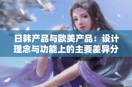 日韩产品与欧美产品：设计理念与功能上的主要差异分析
