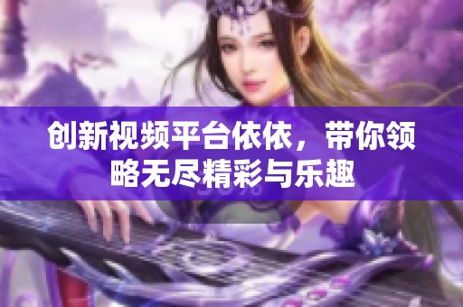 创新视频平台依依，带你领略无尽精彩与乐趣