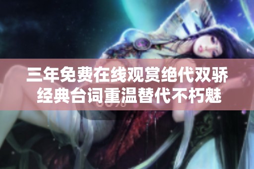 三年免费在线观赏绝代双骄 经典台词重温替代不朽魅力