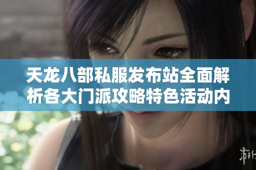 天龙八部私服发布站全面解析各大门派攻略特色活动内容与玩法探讨