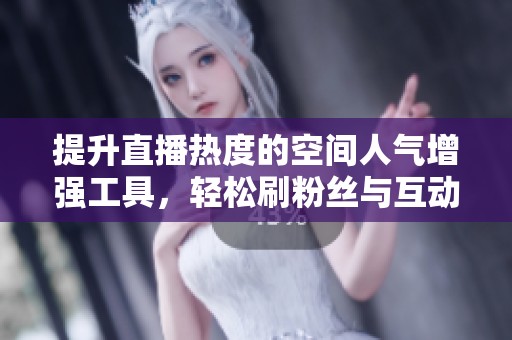 提升直播热度的空间人气增强工具，轻松刷粉丝与互动