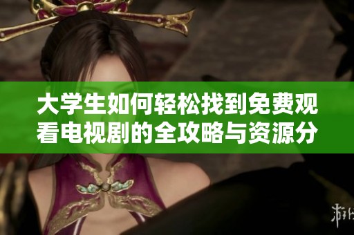 大学生如何轻松找到免费观看电视剧的全攻略与资源分享