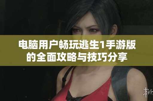 电脑用户畅玩逃生1手游版的全面攻略与技巧分享