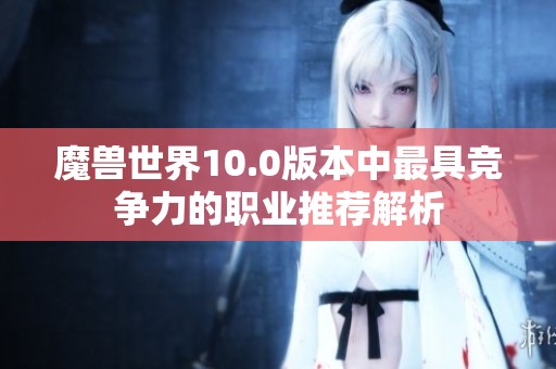 魔兽世界10.0版本中最具竞争力的职业推荐解析