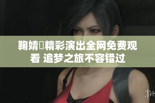 鞠婧祎精彩演出全网免费观看 追梦之旅不容错过