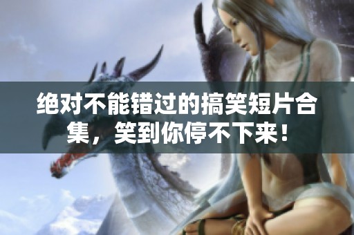 绝对不能错过的搞笑短片合集，笑到你停不下来！