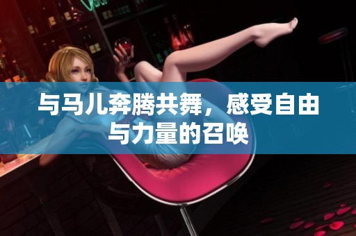 与马儿奔腾共舞，感受自由与力量的召唤