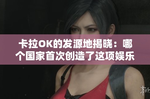 卡拉OK的发源地揭晓：哪个国家首次创造了这项娱乐活动？