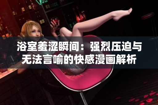 浴室羞涩瞬间：强烈压迫与无法言喻的快感漫画解析