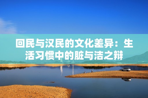 回民与汉民的文化差异：生活习惯中的脏与洁之辩