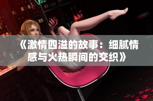 《激情四溢的故事：细腻情感与火热瞬间的交织》