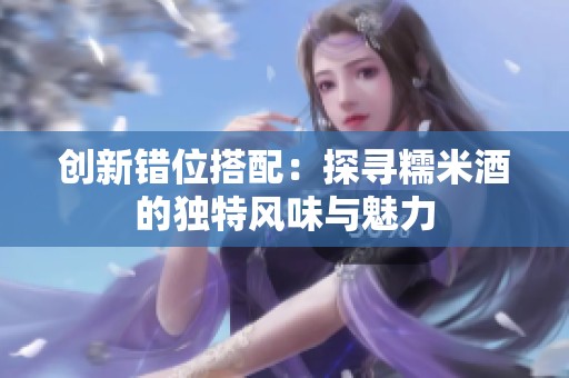 创新错位搭配：探寻糯米酒的独特风味与魅力