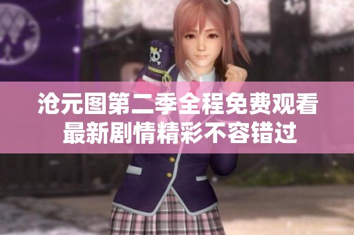 沧元图第二季全程免费观看 最新剧情精彩不容错过