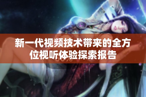 新一代视频技术带来的全方位视听体验探索报告