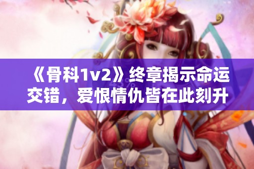 《骨科1v2》终章揭示命运交错，爱恨情仇皆在此刻升华